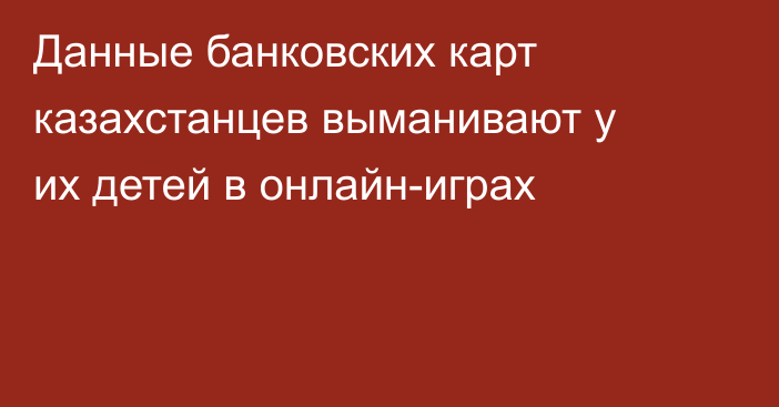 Данные банковских карт казахстанцев выманивают у их детей в онлайн-играх