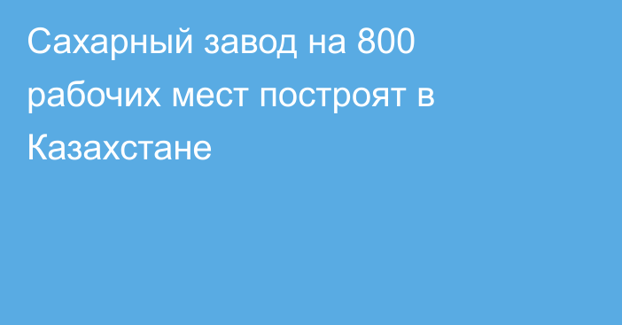 Сахарный завод на 800 рабочих мест построят в Казахстане