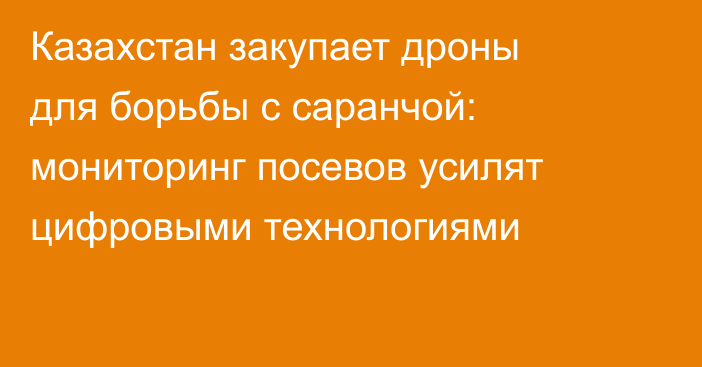 Казахстан закупает дроны для борьбы с саранчой: мониторинг посевов усилят цифровыми технологиями
