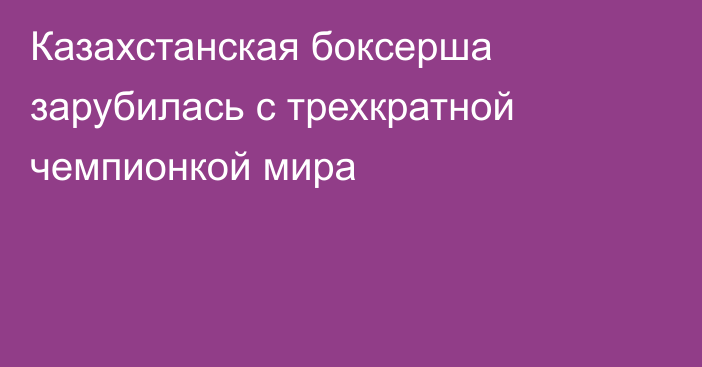 Казахстанская боксерша зарубилась с трехкратной чемпионкой мира