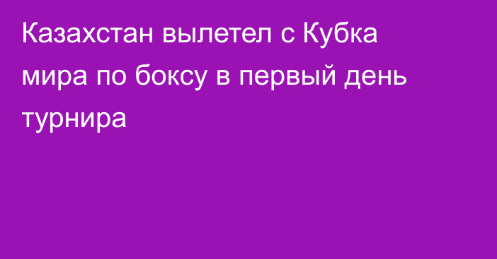 Казахстан вылетел с Кубка мира по боксу в первый день турнира