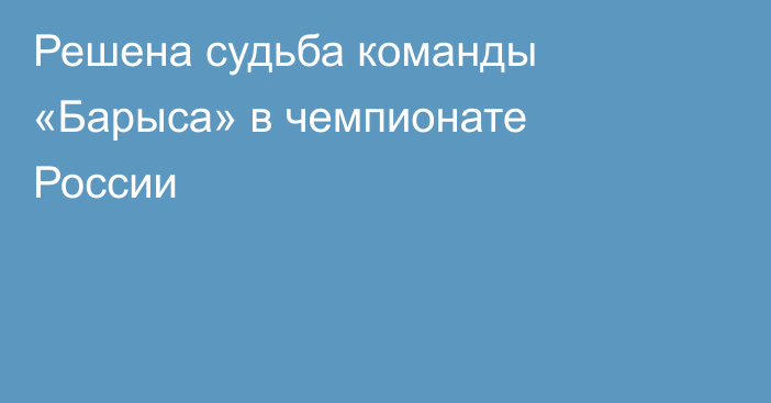 Решена судьба команды «Барыса» в чемпионате России