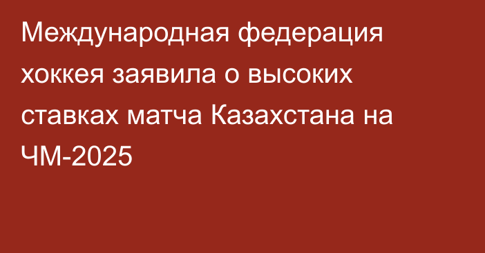 Международная федерация хоккея заявила о высоких ставках матча Казахстана на ЧМ-2025
