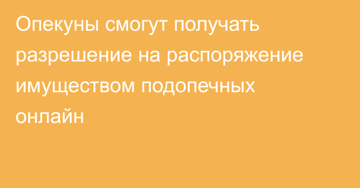 Опекуны смогут получать разрешение на распоряжение имуществом подопечных онлайн
