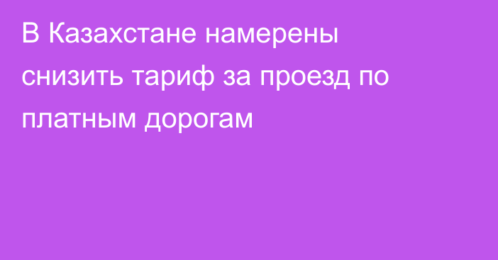 В Казахстане намерены снизить тариф за проезд по платным дорогам
