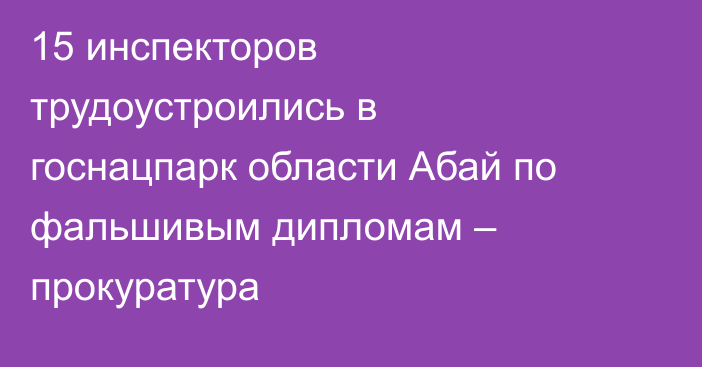 15 инспекторов трудоустроились в госнацпарк области Абай по фальшивым дипломам – прокуратура