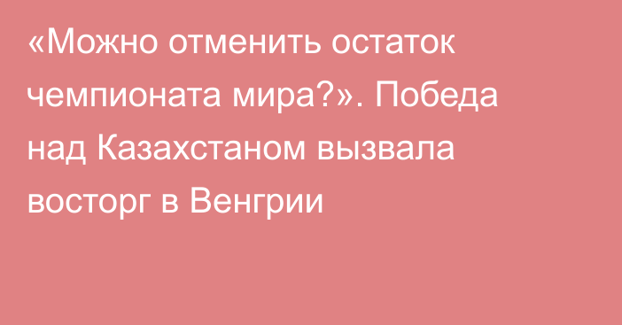 «Можно отменить остаток чемпионата мира?». Победа над Казахстаном вызвала восторг в Венгрии