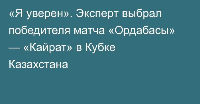 «Я уверен». Эксперт выбрал победителя матча «Ордабасы» — «Кайрат» в Кубке Казахстана