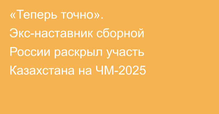 «Теперь точно». Экс-наставник сборной России раскрыл участь Казахстана на ЧМ-2025