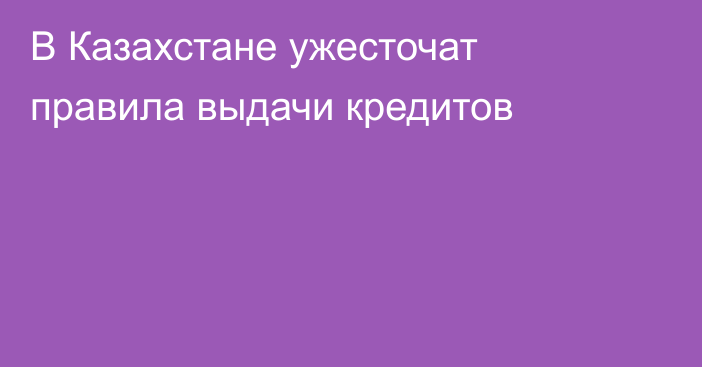 В Казахстане ужесточат правила выдачи кредитов