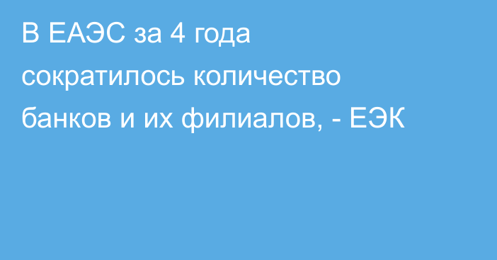 В ЕАЭС за 4 года сократилось количество банков и их филиалов, - ЕЭК