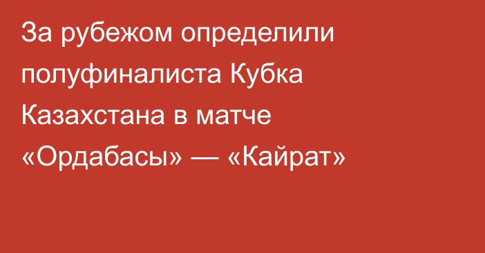 За рубежом определили полуфиналиста Кубка Казахстана в матче «Ордабасы» — «Кайрат»