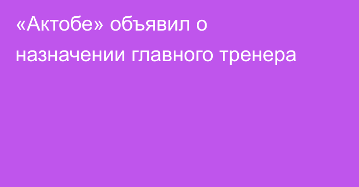 «Актобе» объявил о назначении главного тренера
