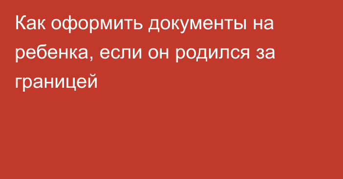 Как оформить документы на ребенка, если он родился за границей