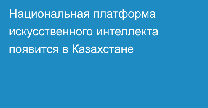 Национальная платформа искусственного интеллекта появится в Казахстане