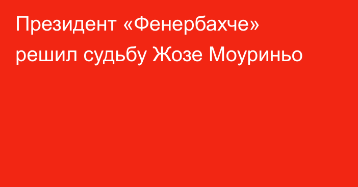 Президент «Фенербахче» решил судьбу Жозе Моуриньо