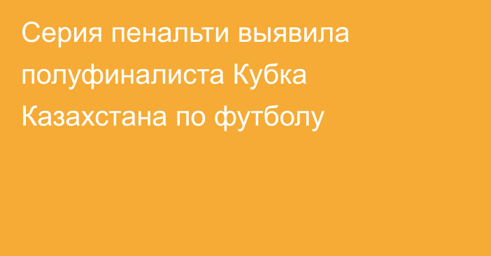 Серия пенальти выявила полуфиналиста Кубка Казахстана по футболу