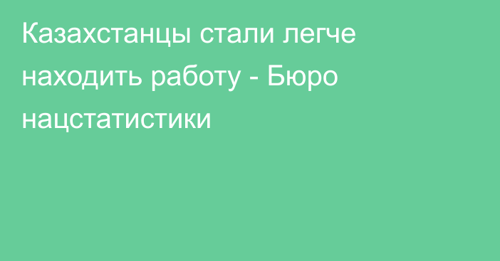 Казахстанцы стали легче находить работу - Бюро нацстатистики