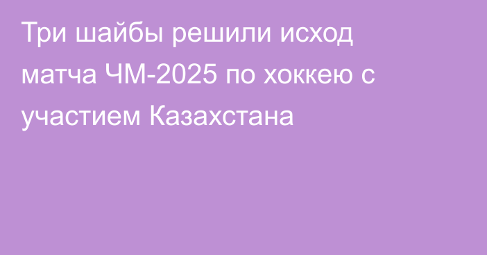 Три шайбы решили исход матча ЧМ-2025 по хоккею с участием Казахстана