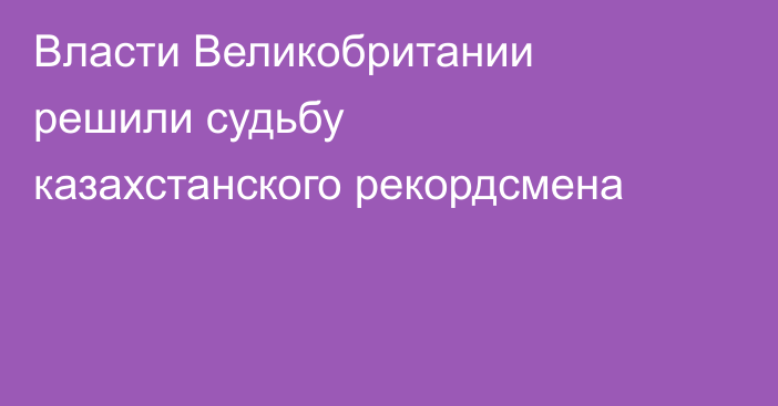Власти Великобритании решили судьбу казахстанского рекордсмена