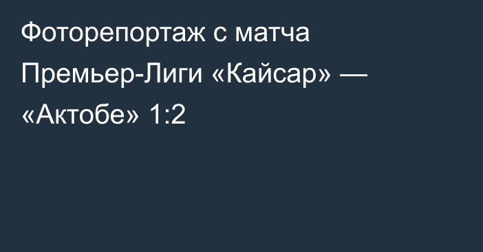 Фоторепортаж с матча Премьер-Лиги «Кайсар» — «Актобе» 1:2