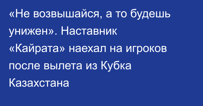 «Не возвышайся, а то будешь унижен». Наставник «Кайрата» наехал на игроков после вылета из Кубка Казахстана