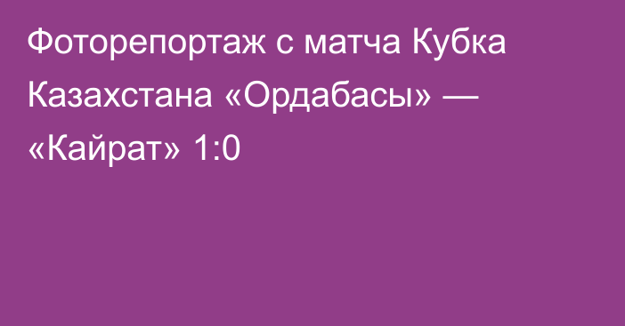 Фоторепортаж с матча Кубка Казахстана «Ордабасы» — «Кайрат» 1:0