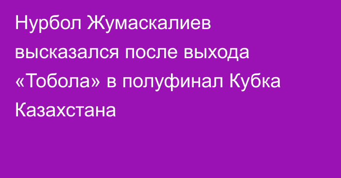 Нурбол Жумаскалиев высказался после выхода «Тобола» в полуфинал Кубка Казахстана