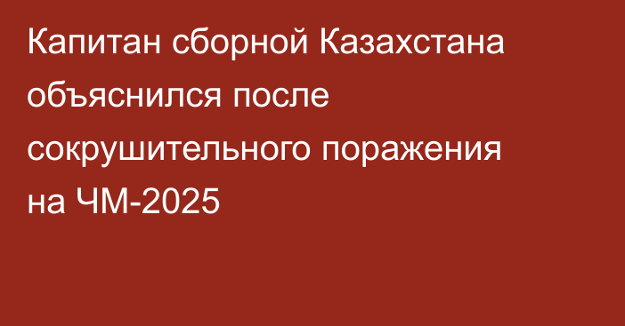 Капитан сборной Казахстана объяснился после сокрушительного поражения на ЧМ-2025