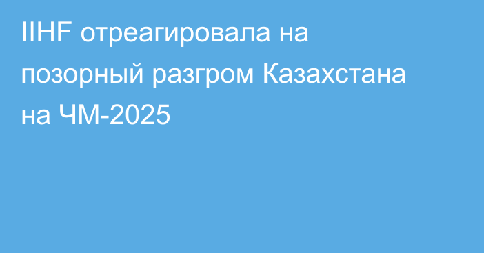 IIHF отреагировала на позорный разгром Казахстана на ЧМ-2025