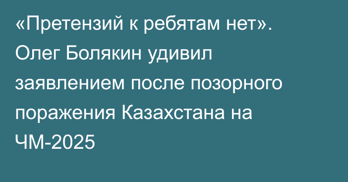 «Претензий к ребятам нет». Олег Болякин удивил заявлением после позорного поражения Казахстана на ЧМ-2025
