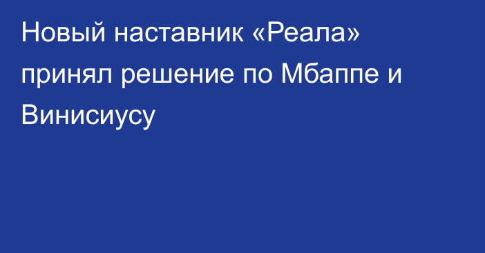 Новый наставник «Реала» принял решение по Мбаппе и Винисиусу