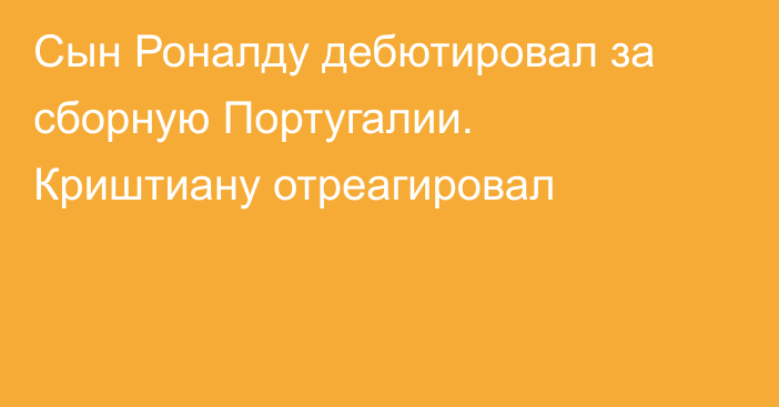 Сын Роналду дебютировал за сборную Португалии. Криштиану отреагировал