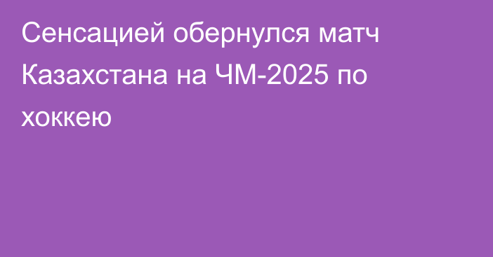Сенсацией обернулся матч Казахстана на ЧМ-2025 по хоккею