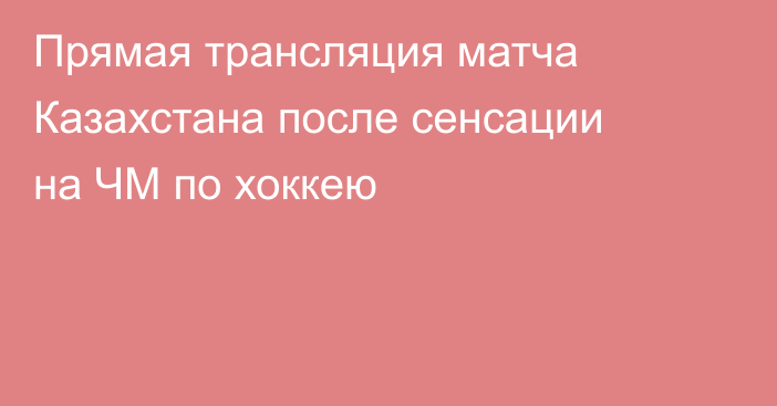 Прямая трансляция матча Казахстана после сенсации на ЧМ по хоккею