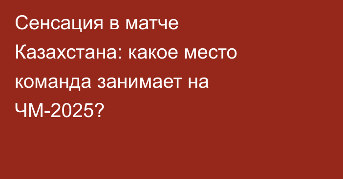 Сенсация в матче Казахстана: какое место команда занимает на ЧМ-2025?