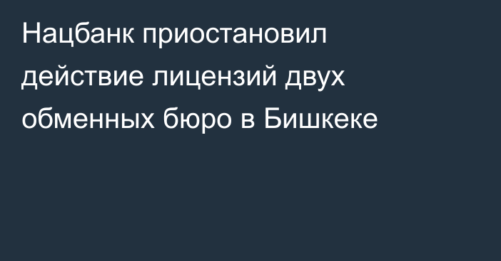 Нацбанк приостановил действие лицензий двух обменных бюро в Бишкеке