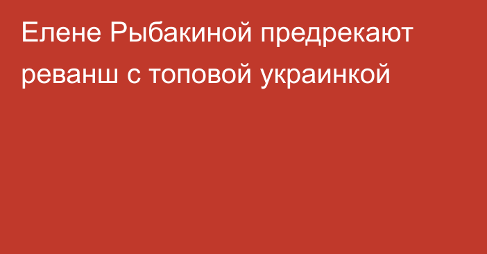 Елене Рыбакиной предрекают реванш с топовой украинкой