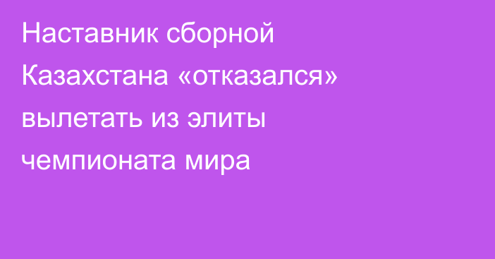 Наставник сборной Казахстана «отказался» вылетать из элиты чемпионата мира