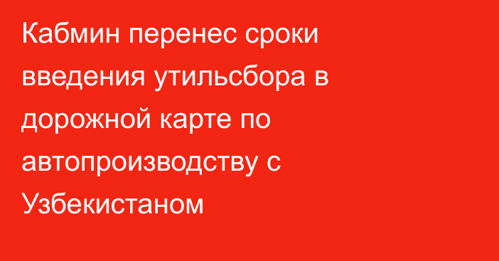Кабмин перенес сроки введения утильсбора в дорожной карте по автопроизводству с Узбекистаном