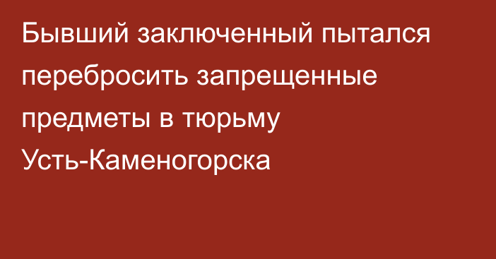 Бывший заключенный пытался перебросить запрещенные предметы в тюрьму Усть-Каменогорска