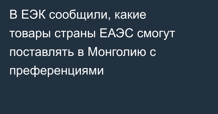 В ЕЭК сообщили, какие товары страны ЕАЭС смогут поставлять в Монголию с преференциями