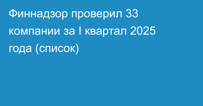 Финнадзор проверил 33 компании за I квартал 2025 года (список)