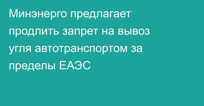 Минэнерго предлагает продлить запрет на вывоз угля автотранспортом за пределы ЕАЭС