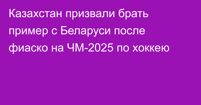 Казахстан призвали брать пример с Беларуси после фиаско на ЧМ-2025 по хоккею