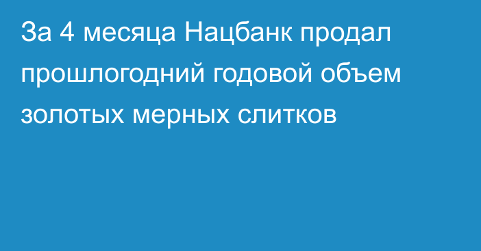 За 4 месяца Нацбанк продал прошлогодний годовой объем золотых мерных слитков