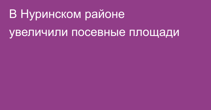 В Нуринском районе увеличили посевные площади