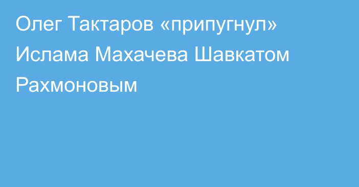 Олег Тактаров «припугнул» Ислама Махачева Шавкатом Рахмоновым