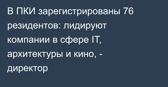 В ПКИ зарегистрированы 76 резидентов: лидируют компании в сфере IT, архитектуры и кино, - директор