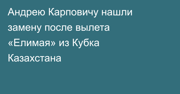 Андрею Карповичу нашли замену после вылета «Елимая» из Кубка Казахстана